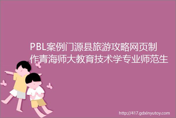 PBL案例门源县旅游攻略网页制作青海师大教育技术学专业师范生PBL设计案例36