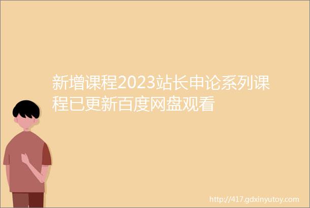 新增课程2023站长申论系列课程已更新百度网盘观看